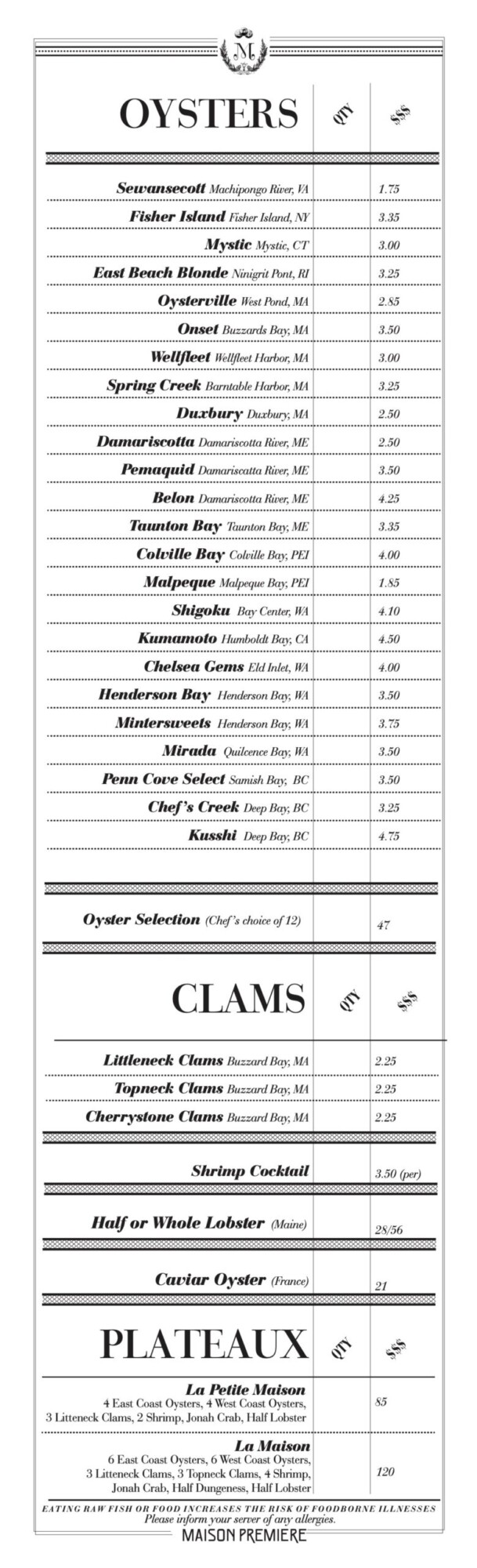 Sewansecott Machipongo River, VA Fisher Island Fisher Island, NY Mystic Mystic, CT East Beach Blonde Ninigrit Pont, RI Oysterville West Pond, MA Onset Buzzards Bay, MA Wellfleet Wellfleet Harbor, MA Spring Creek Barntable Harbor, MA Duxbury Duxbury, MA Damariscotta Damariscotta River, ME Pemaquid Damariscatta River, ME Belon Damariscotta River, ME Taunton Bay Taunton Bay, ME Colville Bay Colville Bay, PEI Malpeque Malpeque Bay, PEI Shigoku Bay Center, WA Kumamoto Humboldt Bay, CA Chelsea Gems Eld Inlet, WA Henderson Bay Henderson Bay, WA Mintersweets Henderson Bay, WA Mirada Quilcence Bay, WA Penn Cove Select Samish Bay, BC Chef&rsquo;s Creek Deep Bay, BC Kusshi Deep Bay, BC Littleneck Clams Buzzard Bay, MA Topneck Clams Buzzard Bay, MA Cherrystone Clams Buzzard Bay, MA Shrimp Cocktail Half or Whole Lobster (Maine) oast Oysters, 4 West Coast Oysters, 3 Litteneck Clams, 2 Shrimp, Jonah Crab, Half Lobsterest Coast Oysters, 3 Litteneck Clams, 3 Topneck Clams, 4 Shrimp, Jonah Crab, Half Dungeness, Half Lobster